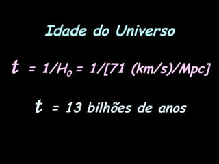 Idade do Universo
t = 1/H0 = 1/[71 (km/s)/Mpc]
t = 13 bilhões de anos
 