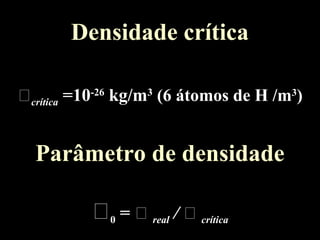 Densidade crítica
crítica =10-26
kg/m3
(6 átomos de H /m3
)
Parâmetro de densidade
0 =  real /  crítica
 