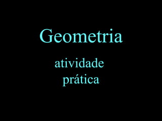 Geometria
atividade
prática
 