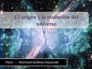 El origen y la evolución del
universo
FÍSICA – PROFESOR RODRIGO RIQUELME
 