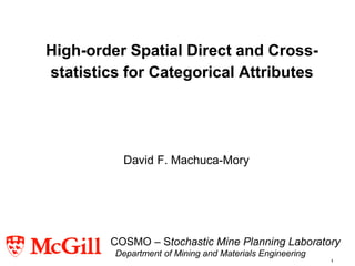 High-order Spatial Direct and Cross-
statistics for Categorical Attributes




          David F. Machuca-Mory




        COSMO – Stochastic Mine Planning Laboratory
         Department of Mining and Materials Engineering
                                                          1
 