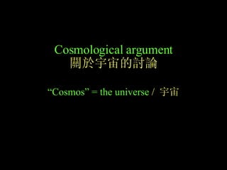 Cosmological argument 關於宇宙的討論 “ Cosmos” = the universe   /  宇宙 