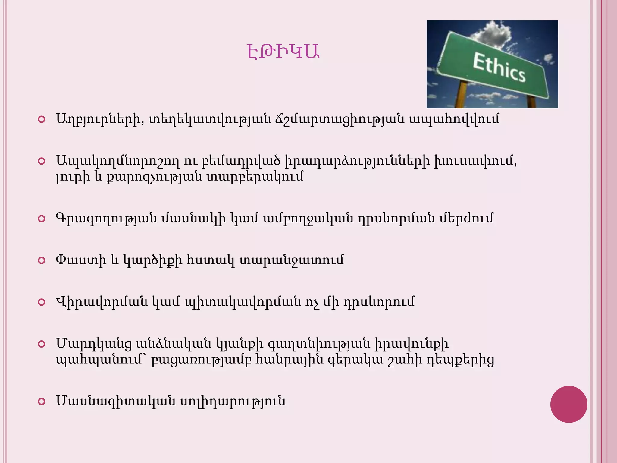 էթիկաԱղբյուրների, տեղեկատվությանճշմարտացիությանապահովվումԱպակողմնորոշողուբեմադրվածիրադարձություններիխուսափում, լուրի և քարոզչությանտարբերակումԳրագողությանմասնակիկամամբողջականդրսևորմանմերժումՓաստի և կարծիքիհստակտարանջատումՎիրավորմանկամպիտակավորմանոչմիդրսևորումՄարդկանցանձնականկյանքիգաղտնիությանիրավունքիպահպանում` բացառությամբհանրայինգերակաշահիդեպքերիցՄասնագիտականսոլիդարություն