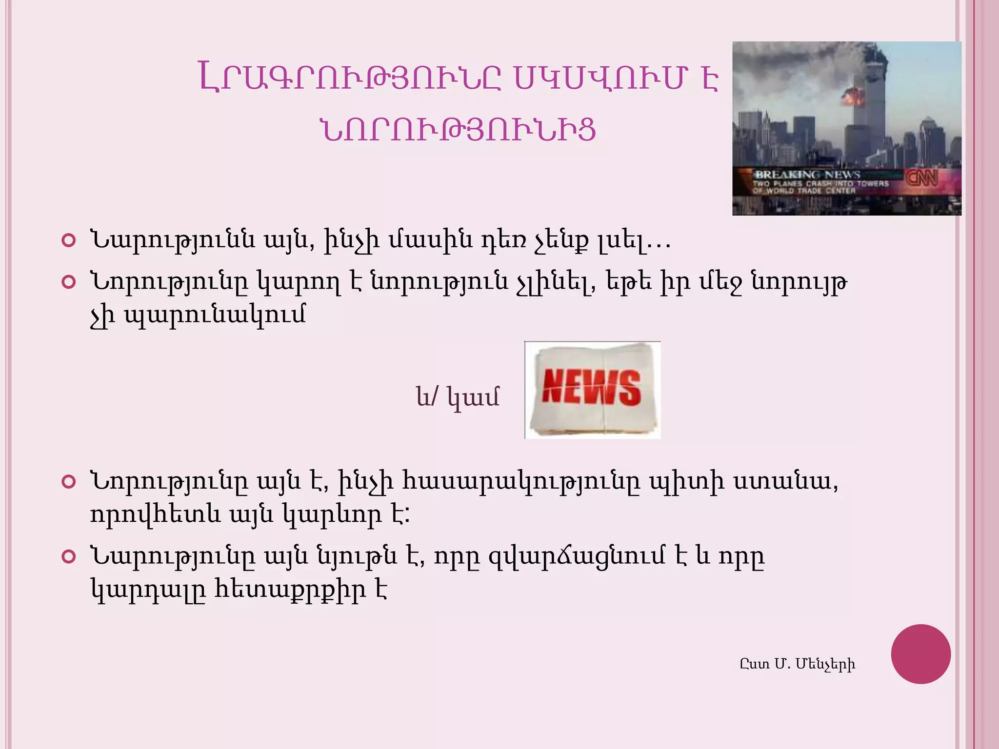Լրագրությունըսկսվում է նորությունիցՆարություննայն, ինչիմասինդեռչենքլսել…Նորությունըկարող է նորությունչլինել, եթեիրմեջնորույթչիպարունակումև/ կամՆորությունըայն է, ինչիհասարակությունըպիտիստանա, որովհետևայնկարևոր է:Նարությունըայննյութն է, որըզվարճացնում է և որըկարդալըհետաքրքիր է Ըստ Մ. Մենչերի