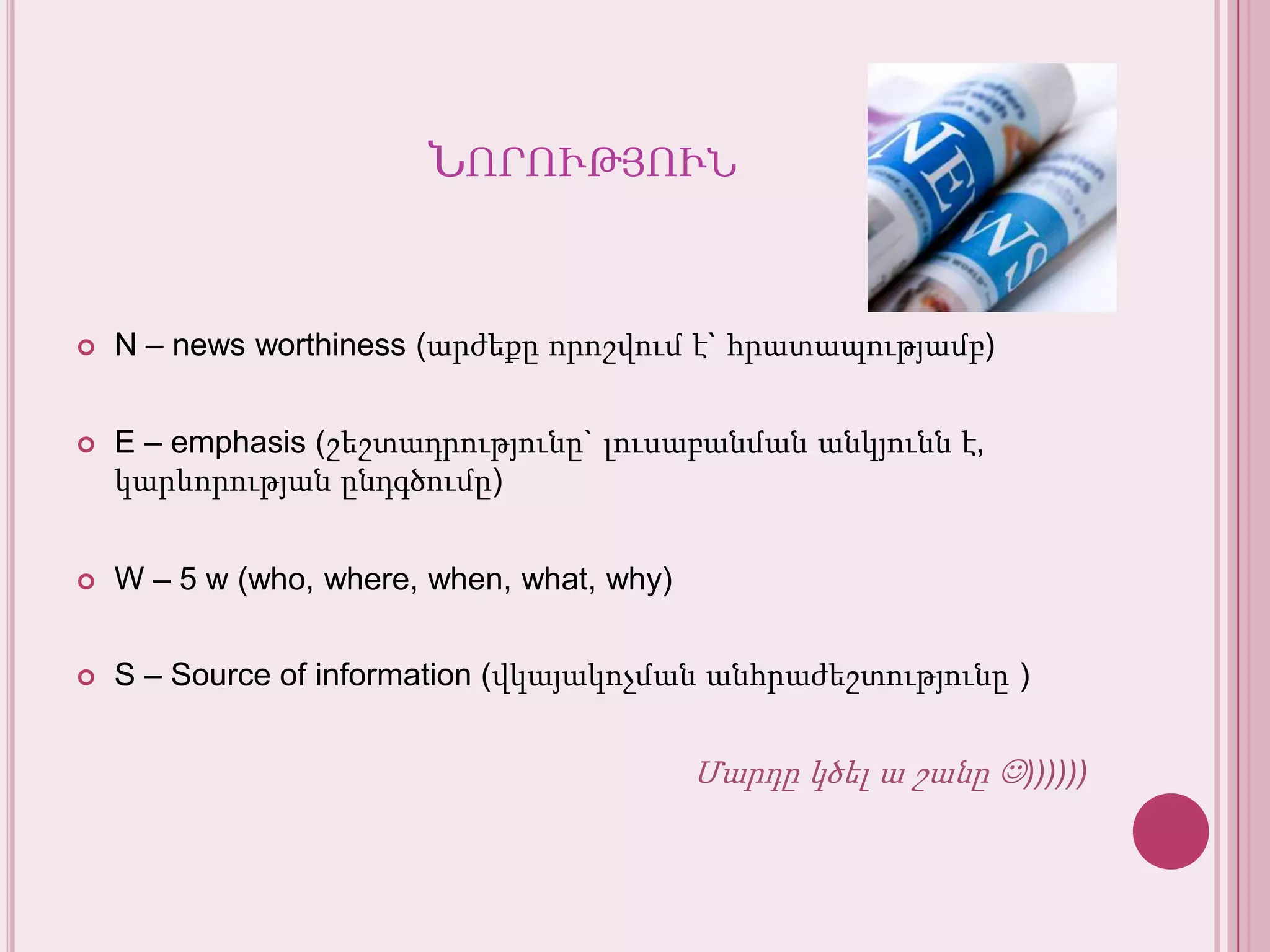 ՆորությունN – news worthiness (արժեքըորոշվում է` հրատապությամբ)E – emphasis (շեշտադրությունը` լուսաբանմանանկյունն է, կարևորությանընդգծումը)W – 5 w (who, where, when, what, why)S – Source of information (վկայակոչմանանհրաժեշտությունը )Մարդըկծել ա շանը))))))