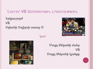 Լուրեր VS ԱմսագրայինլրագրությունԵրկրաշարժVS ԲրիտնիՍպիրսիտատը կամՄայքլՋեկսոնիմահըVSՄայքլՋեկսոնիկյանքը