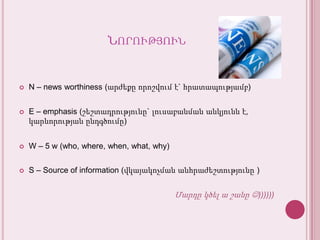 ՆորությունN – news worthiness (արժեքըորոշվում է` հրատապությամբ)E – emphasis (շեշտադրությունը` լուսաբանմանանկյունն է, կարևորությանընդգծումը)W – 5 w (who, where, when, what, why)S – Source of information (վկայակոչմանանհրաժեշտությունը )Մարդըկծել ա շանը))))))