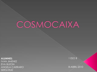 COSMOCAIXA 1 ESO B      8-ABRIL-2010 ALUMNES:IVAN JIMENEZEVA BUZONANGELA CARRAROSERGI RUIZ 