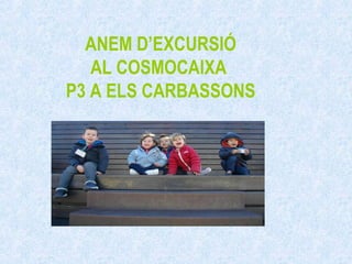 ANEM D’EXCURSIÓ
AL COSMOCAIXA
P3 A ELS CARBASSONS
 