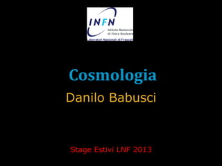 Cosmologia
Danilo Babusci
Stage Estivi LNF 2013
 