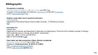 Bibliographie
115
Precessions in relativity
Costantino Sigismondi (Rome U. & ICRA, Rome). Jan 2005. 5 pp.
To appear in the proceedings of Conference: C03-07-20.1, p.2033-2037 Proceedings
e-Print: astro-ph/0501291 | PDF
Noether conservation laws in quantum mechanics
G.Sardanashvily
Department of Theoretical Physics, Moscow State University, 117234 Moscow, Russia
PDF
Interstellar H3+
Takeshi Oka
Department of Chemistry and Department of Astronomy and Astrophysics, The Enrico Fermi Institute,University of Chicago,
5801 South Ellis Avenue, Chicago, Illinois 60637, United States
Chem. Rev., 2013, 113 (12), pp 8738–8761
DOI: 10.1021/cr400266w LINK
Dark matter and dark energy from a Bose–Einstein condensate
Saurya Das, Rajat K. Bhaduri. Nov 3, 2014. 6 pp.
Published in Class.Quant.Grav. 32 (2015) 10, 105003
DOI: 10.1088/0264-9381/32/10/105003
e-Print: arXiv:1411.0753 [gr-qc] | PDF
 