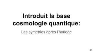 Introduit la base
cosmologie quantique:
Les symétries après l’horloge
21
 