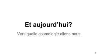 Et aujourd’hui?
Vers quelle cosmologie allons nous
3
 