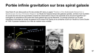 De la mesure à l’accélération
Le soleil à une vitesse inertiel autour de la Voie Lactée. Celle-ci n’est pas en reste et est animé d’une vitesse de
630km/s en suivant le “flux sombre” vers le Grand Attracteur = limite de l’horizon des évènements de l’anomalie
gravitationnelle.
Ainsi notre trajectoire galactique (macro) est déterministe défini dans le futur et donc l’espace-temps
97
Notion de distance
1 AU = Unité astronomique (ie distance Terre-Solaire = 149 597 871 kilomètres) Planétaire
1 al = année lumière (ie 8 min lumière faire Terre-Soleil. Distance parcouru par le photon dans le vide) Stellaire
1 parsec = parallaxe-seconde (ie un parsec = 3,3 al ) Interstellaire
1 kpc = kiloparsec (ie centre galactique 8,6 kpc ) Galactique
1 Mpc = Megaparsec (ie Coma Cluster 99 Mpc) Intergalactique
 