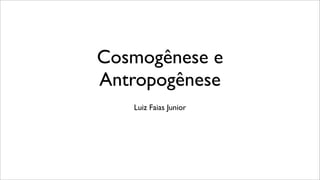 Cosmogênese e
Antropogênese
Luiz Faias Junior
 
