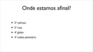 Onde estamos aﬁnal?
• 5ª subraça
• 5ª raça
• 4ª globo
• 4ª cadeia planetária
 