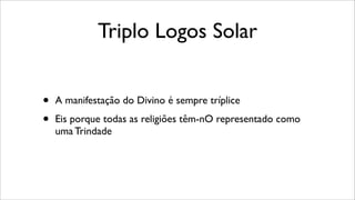 Triplo Logos Solar
• A manifestação do Divino é sempre tríplice
• Eis porque todas as religiões têm-nO representado como
uma Trindade
 