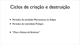 Ciclos de criação e destruição
• Períodos de atividade: Manvantaras ou Kalpas
• Períodos de inatividade: Pralayas
• “Dias e Noites de Brahman”
 