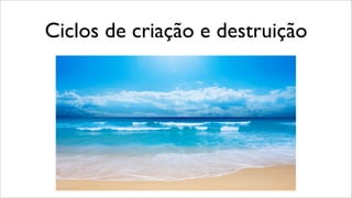 Ciclos de criação e destruição
 