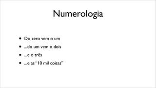 Numerologia
• Do zero vem o um
• ...do um vem o dois
• ...e o três
• ...e as “10 mil coisas”
 