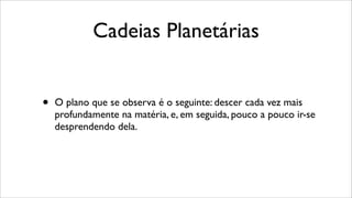 Cadeias Planetárias
• O plano que se observa é o seguinte: descer cada vez mais
profundamente na matéria, e, em seguida, pouco a pouco ir-se
desprendendo dela.
 