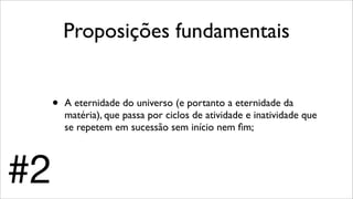 Proposições fundamentais
• A eternidade do universo (e portanto a eternidade da
matéria), que passa por ciclos de atividade e inatividade que
se repetem em sucessão sem início nem ﬁm;
#2
 
