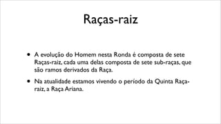Raças-raiz
• A evolução do Homem nesta Ronda é composta de sete
Raças-raiz, cada uma delas composta de sete sub-raças, que
são ramos derivados da Raça.
• Na atualidade estamos vivendo o período da Quinta Raça-
raiz, a Raça Ariana.
 