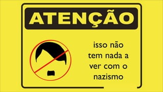 isso não
tem nada a
ver com o
nazismo
 