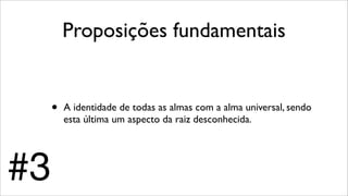 Proposições fundamentais
• A identidade de todas as almas com a alma universal, sendo
esta última um aspecto da raiz desconhecida.
#3
 