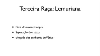 Terceira Raça: Lemuriana
• Etnia dominante: negra
• Separação dos sexos
• chegada dos senhores deVênus
 