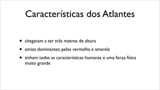 Características dos Atlantes
• chegavam a ter três metros de altura
• etnias dominantes: peles vermelha e amarela
• tinham todas as características humanas e uma força física
muito grande
 