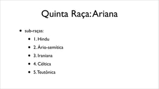 Quinta Raça:Ariana
• sub-raças:
• 1. Hindu
• 2. Ário-semítica
• 3. Iraniana
• 4. Céltica
• 5.Teutônica
 
