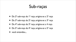 Sub-raças
• Da 2ª sub-raça da 1ª raça, origina-se a 2ª raça
• Da 3ª sub-raça da 2ª raça, origina-se a 3ª raça
• Da 4ª sub-raça da 3ª raça, origina-se a 4 raça
• Da 5ª sub-raça da 4ª raça, origina-se a 5ª raça
• você entendeu...
 