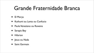 Grande Fraternidade Branca
• El Morya
• Kuthumi ou Lanto ou Confucio
• PauloVeneziano ou Rowena
• Serapis Bey
• Hilarion
• Jesus ou Nada
• Saint Germain
 