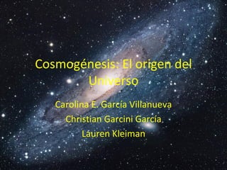 Cosmogénesis: El origen del
       Universo
   Carolina E. García Villanueva
     Christian Garcini García
          Lauren Kleiman
 