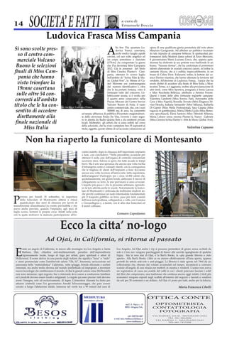 14            SOCIETA’ E FATTI                                   a cura di
                                                                 Emanuele Boccia




                           -
                       -


                           -



                       -

                           -   La vincitrice Ludovica Frasca




         Miss Italia                                                                                            Valentina Capuano



           Non ha riaperto la funicolare di Montesanto




Ingresso a valle




                                                               Gennaro Capodanno
                                                                                    La rinnovata stazione di Montesanto




                   Ad Ojai, in California, si ritorna al passato




                                                                                   OTTICA CONTE
                                                                                     OPTOMETRISTA
                                                                                    CONTATTOLOGIA
                                                                                      FOTOGRAFIA
                                                                                   VIA NAPOLI, 251/D - MUGNANO (NA)
                                                                                            TEL. 081 5864886
                                                                                     VIA NAPOLI, 1 - MUGNANO (NA)
                                                                                            TEL.081 7453200
 