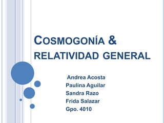 COSMOGONÍA &
RELATIVIDAD GENERAL

     Andrea Acosta
     Paulina Aguilar
     Sandra Razo
     Frida Salazar
     Gpo. 4010
 