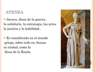 ATENEA
 Atenea, diosa de la guerra,
la sabiduría, la estrategia, las artes
la justicia y la habilidad .

 Es considerada en el mundo
 griego, sobre todo en Atenas
su ciudad, como la
 diosa de la Razón.
 