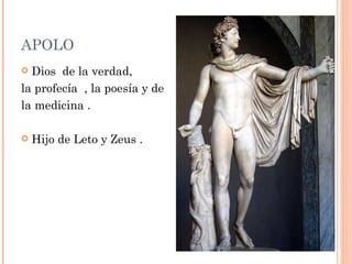APOLO
 Dios de la verdad,
la profecía , la poesía y de
la medicina .

   Hijo de Leto y Zeus .
 