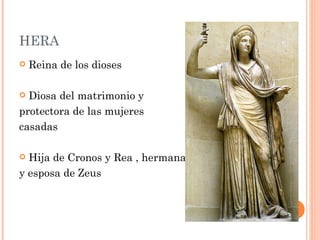 HERA
   Reina de los dioses

 Diosa del matrimonio y
protectora de las mujeres
casadas

 Hija de Cronos y Rea , hermana
y esposa de Zeus
 