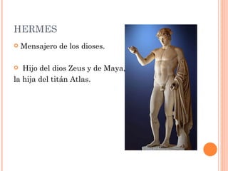 HERMES
   Mensajero de los dioses.

  Hijo del dios Zeus y de Maya,
la hija del titán Atlas.
 