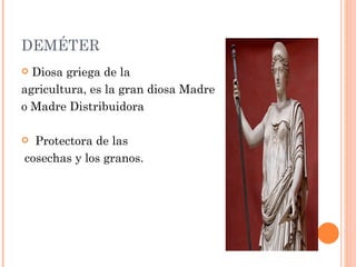 DEMÉTER
 Diosa griega de la
agricultura, es la gran diosa Madre
o Madre Distribuidora

 Protectora de las
cosechas y los granos.
 