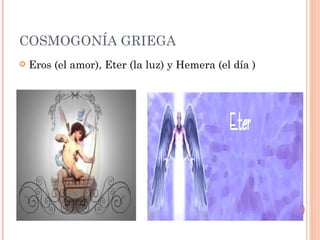 COSMOGONÍA GRIEGA
   Eros (el amor), Eter (la luz) y Hemera (el día )
 