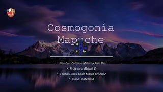 Cosmogonía
Mapuche
• Nombre: Catalina Millaray Rain Díaz
• Profesora: Abigail V.
• Fecha: Lunas 14 de Marzo del 2022
• Curso: 3 Medio A
 