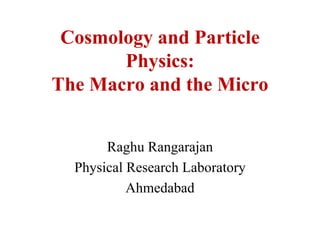 Cosmology and Particle
       Physics:
The Macro and the Micro


       Raghu Rangarajan
  Physical Research Laboratory
           Ahmedabad
 