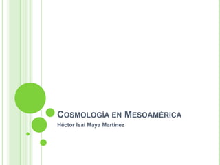 COSMOLOGÍA EN MESOAMÉRICA
Héctor Isaí Maya Martínez
 