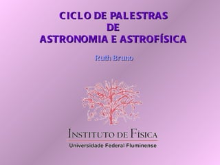 CICLO DE PALESTRAS DE ASTRONOMIA E ASTROFÍSICA Ruth Bruno 