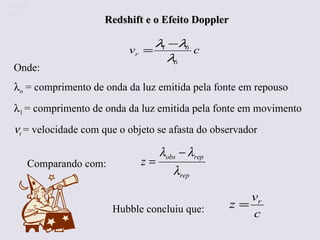 Redshift e o Efeito Doppler Onde:   o  = comprimento de onda da luz emitida pela fonte em repouso  1  = comprimento de onda da luz emitida pela fonte em movimento  r   = velocidade com que o objeto se afasta do observador Comparando com: Hubble concluiu que:  Ruth Bruno IF/UFF 