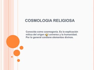 COSMOLOGIA RELIGIOSA

Conocida como cosmogonía. Es la explicación
mítica del origen del universo y la humanidad.
Por lo ge...