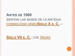 ANTES DE 1900
SIENTAN LAS BASES DE LA ANTIGUA
COSMOLOGÍA HINDÚSIGLO   X A. C. –


SIGLO VII A. C.: LOS VEDAS
 